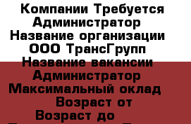 Компании Требуется Администратор › Название организации ­ ООО ТрансГрупп › Название вакансии ­ Администратор › Максимальный оклад ­ 25 000 › Возраст от ­ 25 › Возраст до ­ 55 - Пермский край, Пермь г. Работа » Вакансии   . Пермский край,Пермь г.